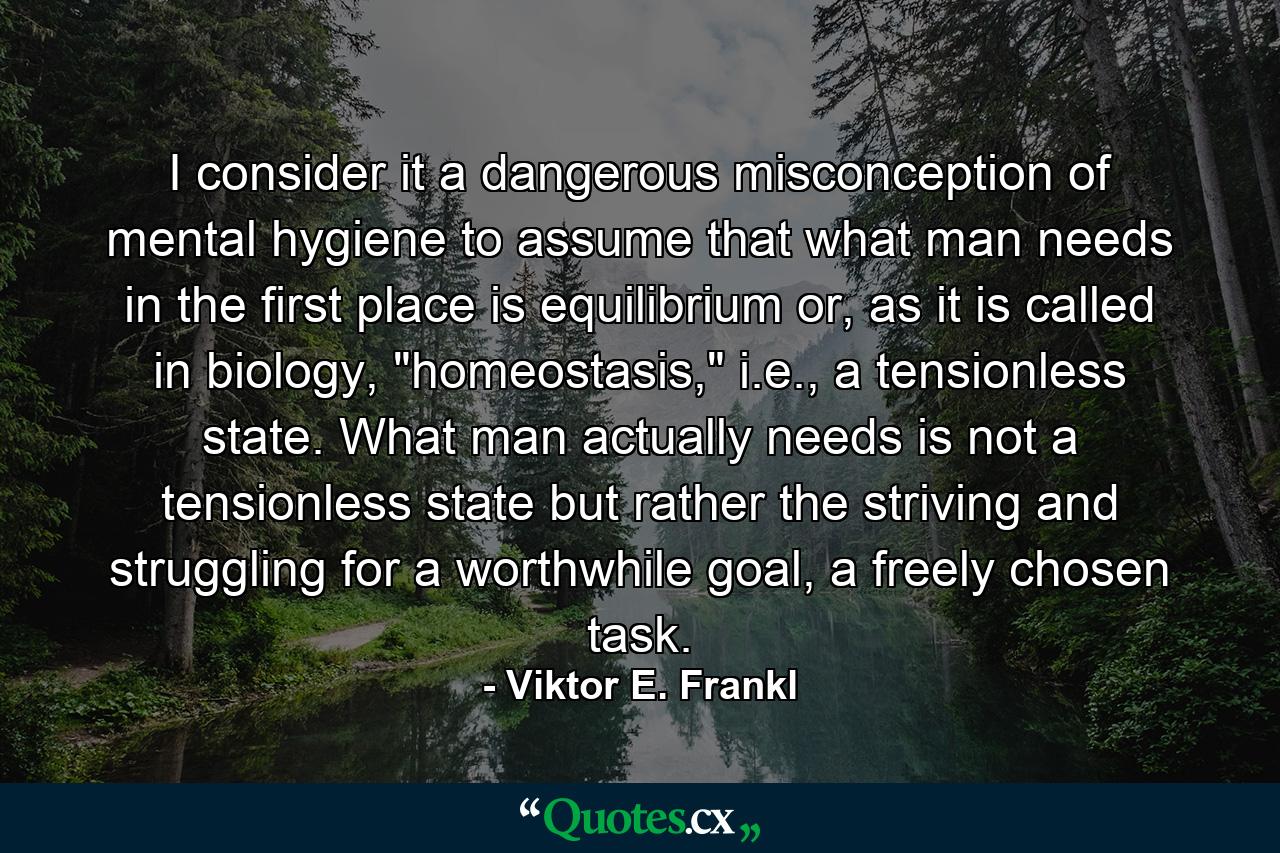 I consider it a dangerous misconception of mental hygiene to assume that what man needs in the first place is equilibrium or, as it is called in biology, 