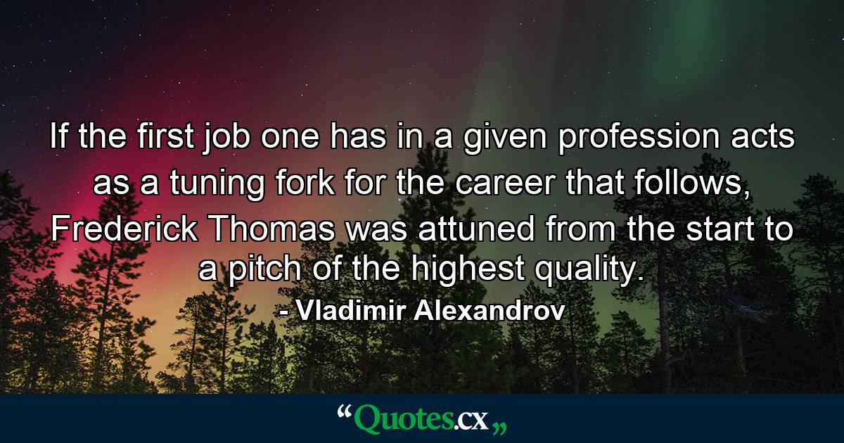 If the first job one has in a given profession acts as a tuning fork for the career that follows, Frederick Thomas was attuned from the start to a pitch of the highest quality. - Quote by Vladimir Alexandrov