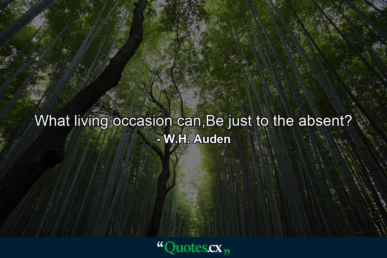 What living occasion can,Be just to the absent? - Quote by W.H. Auden