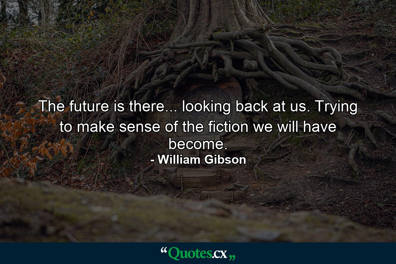 The future is there... looking back at us. Trying to make sense of the fiction we will have become. - Quote by William Gibson