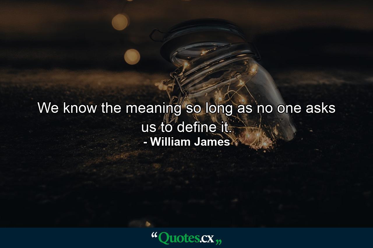 We know the meaning so long as no one asks us to define it. - Quote by William James