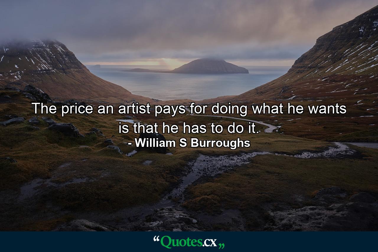 The price an artist pays for doing what he wants is that he has to do it. - Quote by William S Burroughs