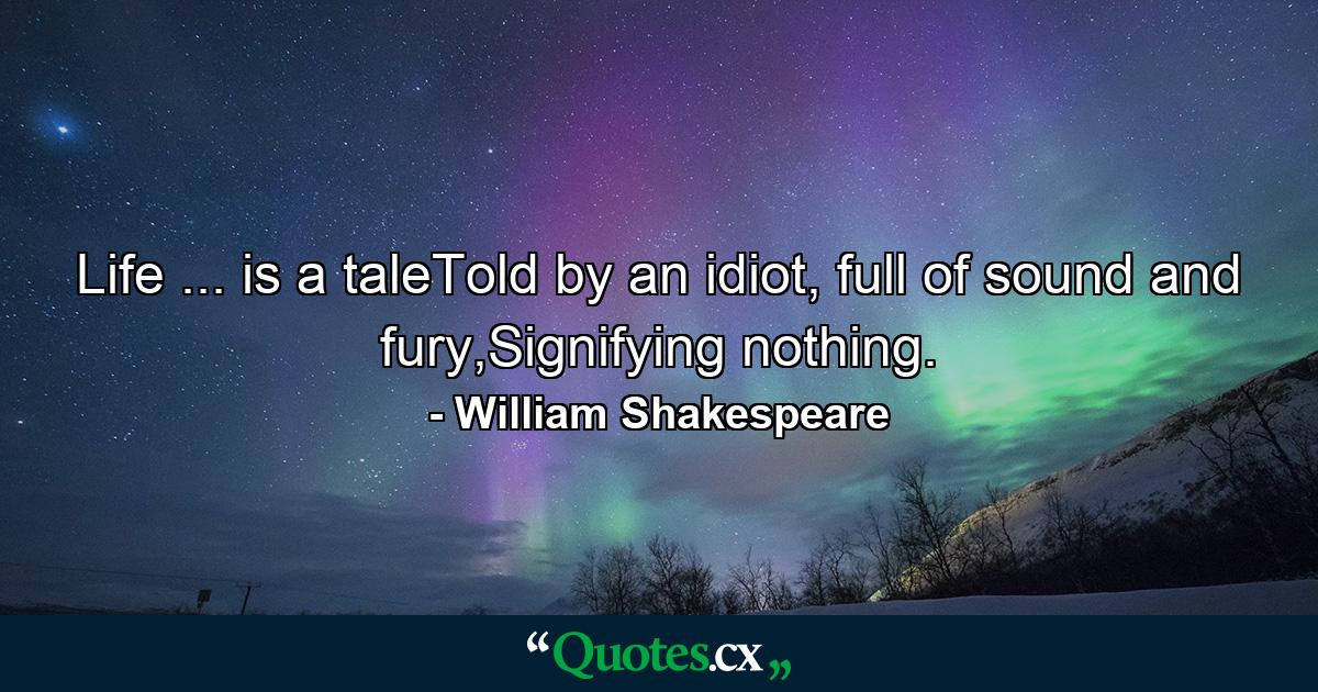 Life ... is a taleTold by an idiot, full of sound and fury,Signifying nothing. - Quote by William Shakespeare