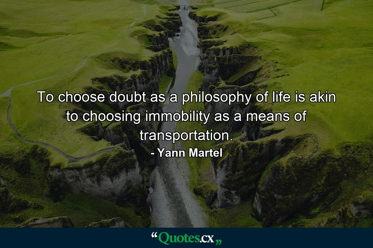 To choose doubt as a philosophy of life is akin to choosing immobility as a means of transportation. - Quote by Yann Martel