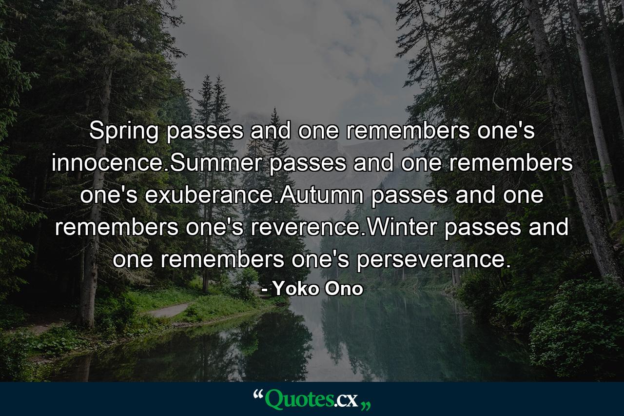 Spring passes and one remembers one's innocence.Summer passes and one remembers one's exuberance.Autumn passes and one remembers one's reverence.Winter passes and one remembers one's perseverance. - Quote by Yoko Ono