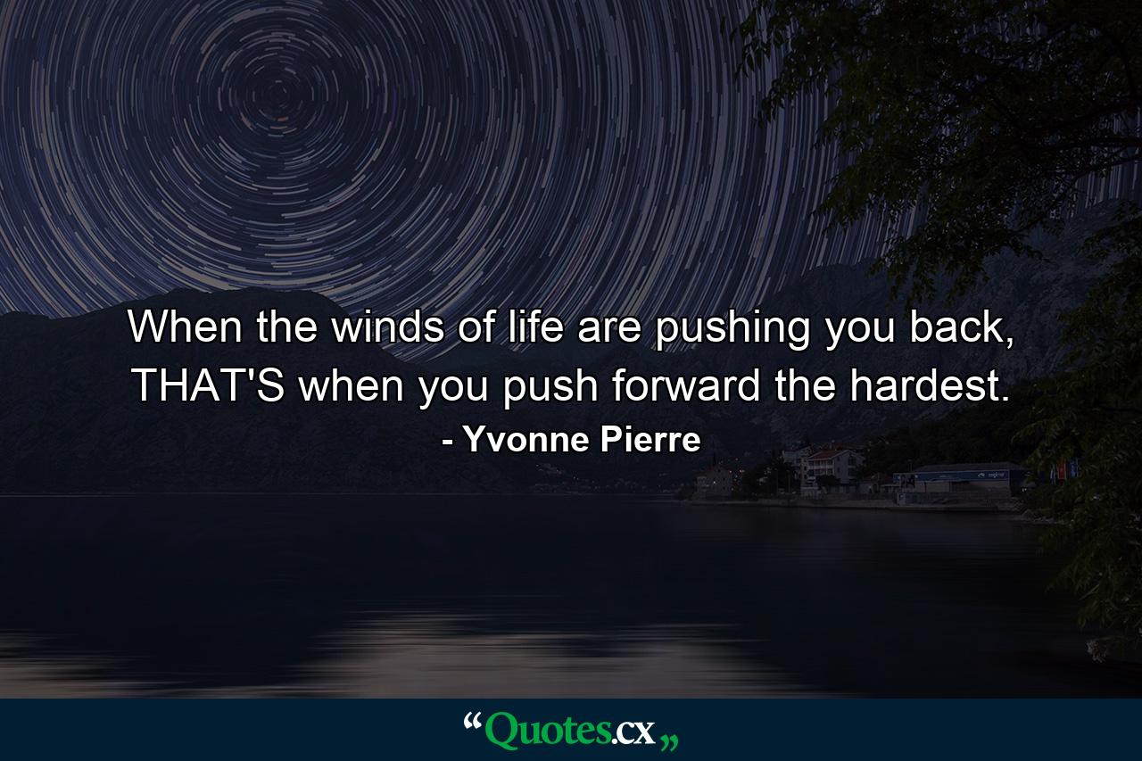 When the winds of life are pushing you back, THAT'S when you push forward the hardest. - Quote by Yvonne Pierre