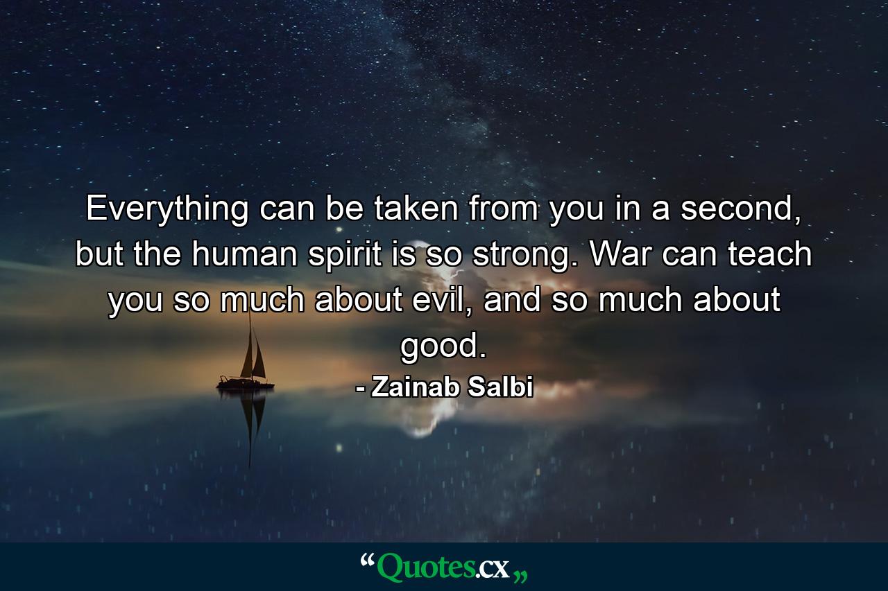 Everything can be taken from you in a second, but the human spirit is so strong. War can teach you so much about evil, and so much about good. - Quote by Zainab Salbi