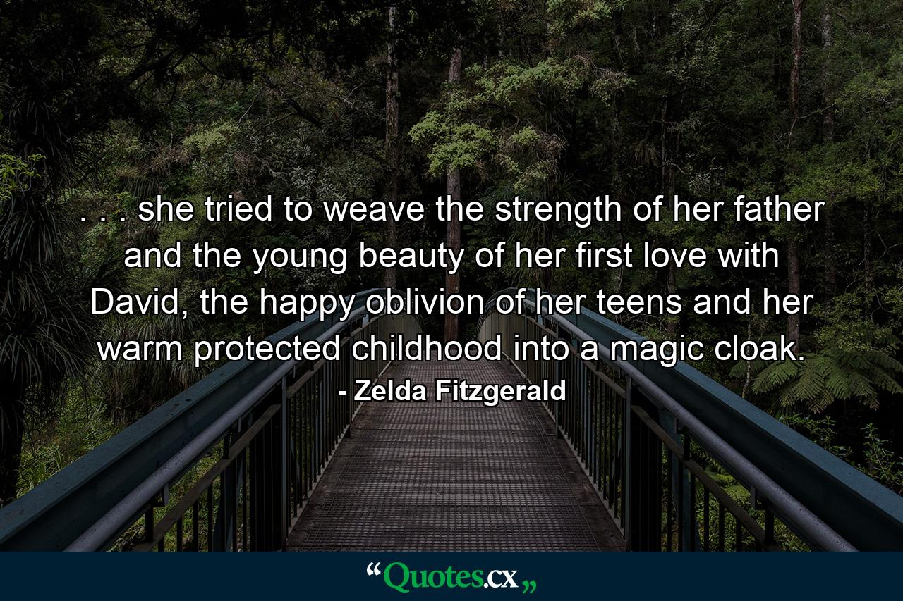 . . . she tried to weave the strength of her father and the young beauty of her first love with David, the happy oblivion of her teens and her warm protected childhood into a magic cloak. - Quote by Zelda Fitzgerald