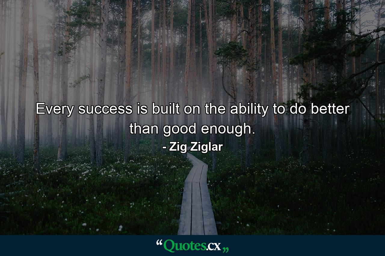 Every success is built on the ability to do better than good enough. - Quote by Zig Ziglar