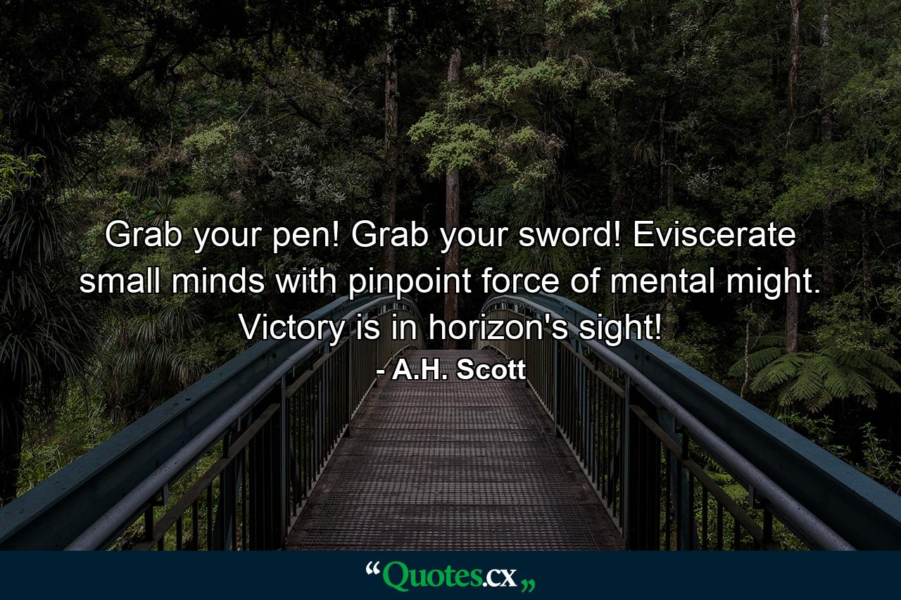 Grab your pen! Grab your sword! Eviscerate small minds with pinpoint force of mental might. Victory is in horizon's sight! - Quote by A.H. Scott