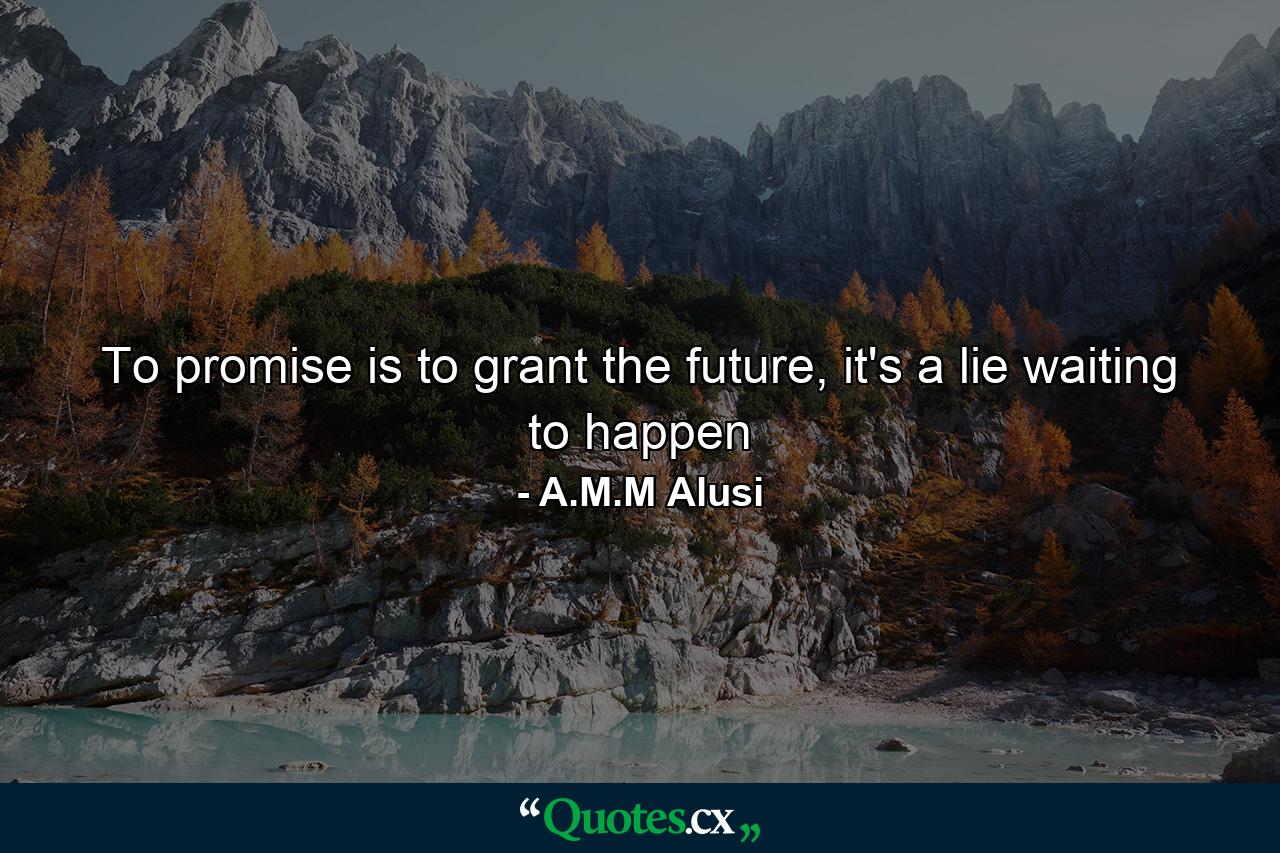 To promise is to grant the future, it's a lie waiting to happen - Quote by A.M.M Alusi