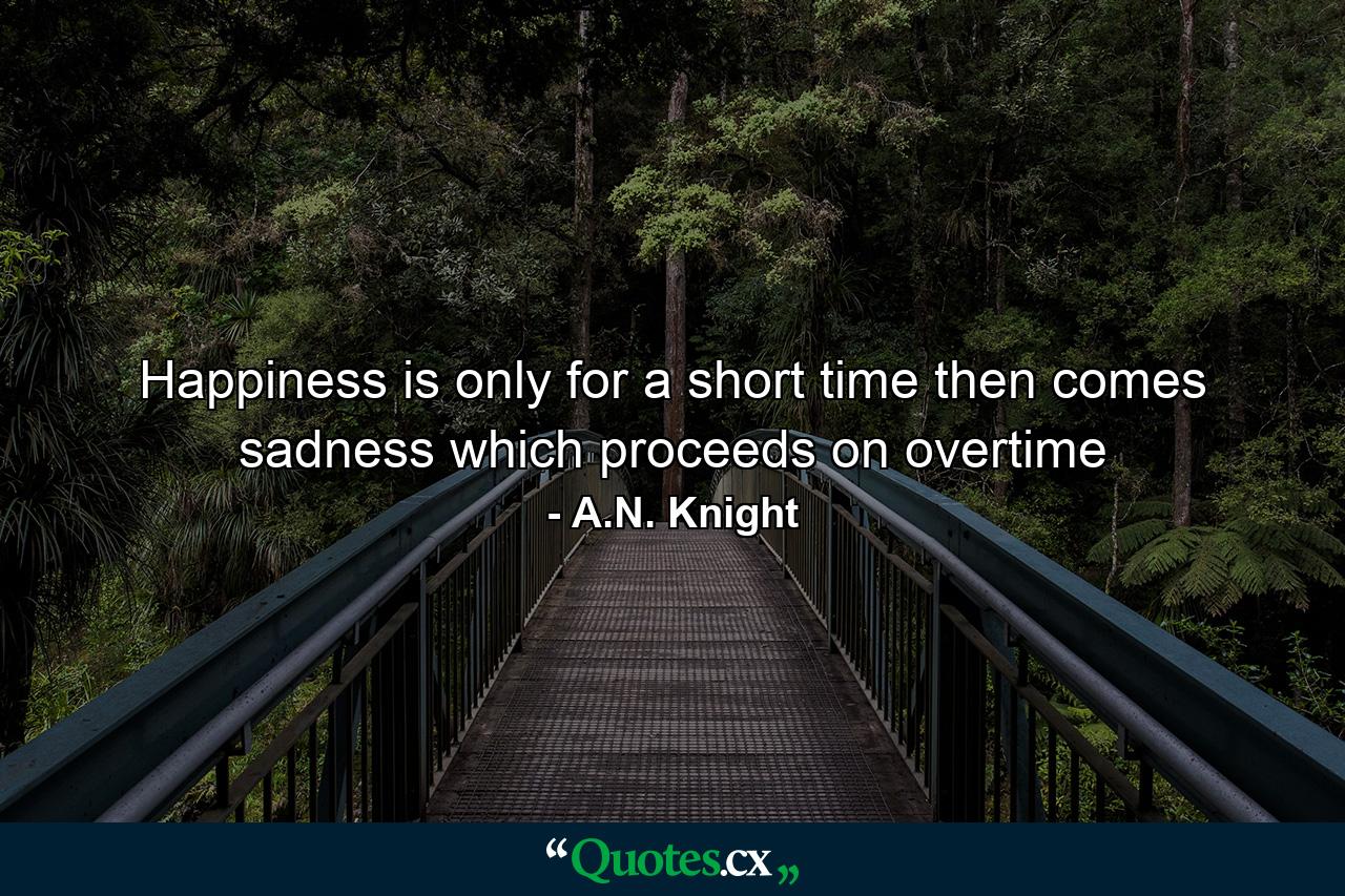 Happiness is only for a short time then comes sadness which proceeds on overtime - Quote by A.N. Knight