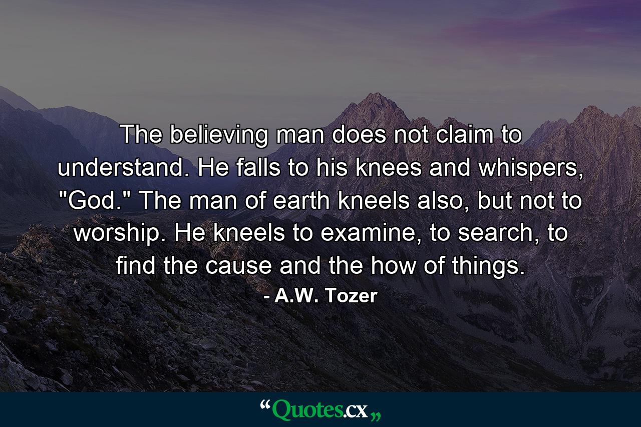 The believing man does not claim to understand. He falls to his knees and whispers, 