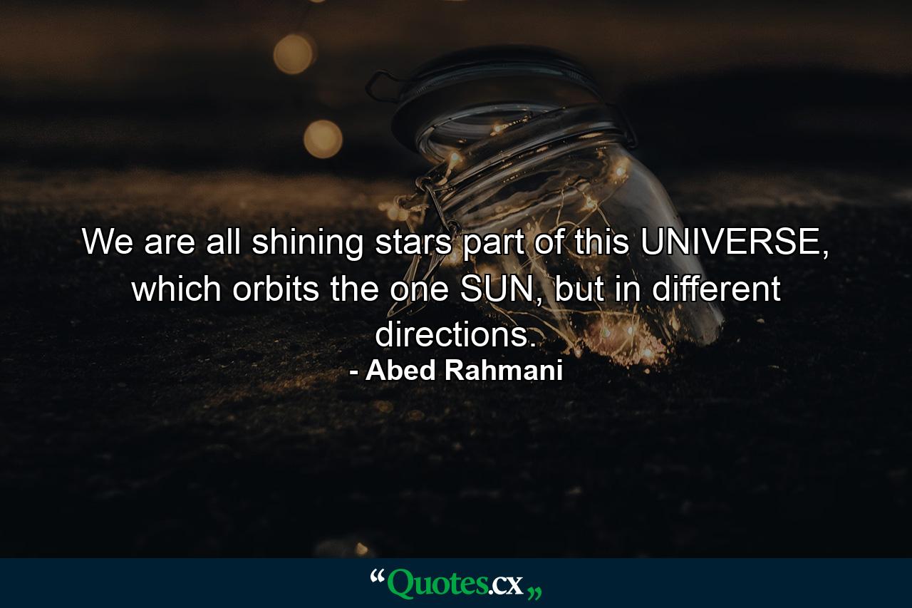 We are all shining stars part of this UNIVERSE, which orbits the one SUN, but in different directions. - Quote by Abed Rahmani