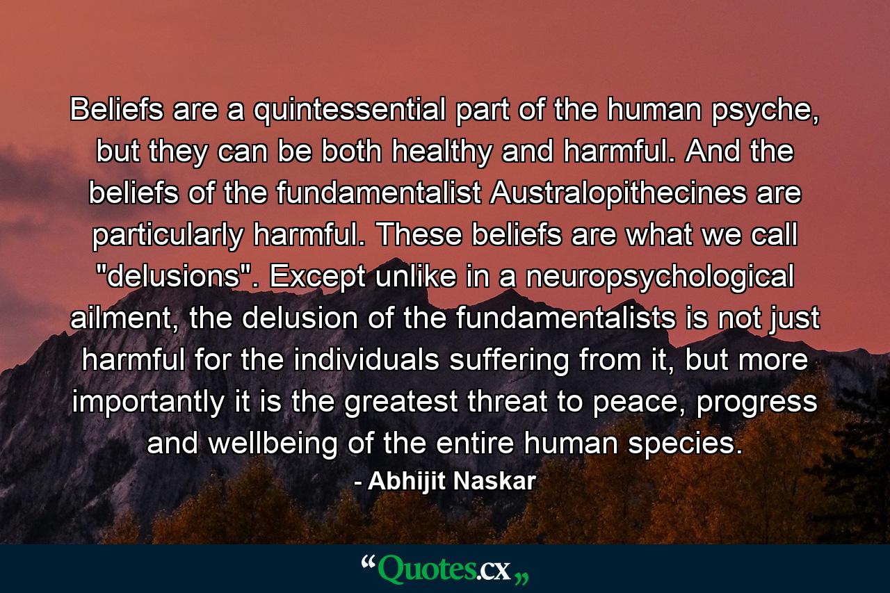 Beliefs are a quintessential part of the human psyche, but they can be both healthy and harmful. And the beliefs of the fundamentalist Australopithecines are particularly harmful. These beliefs are what we call 