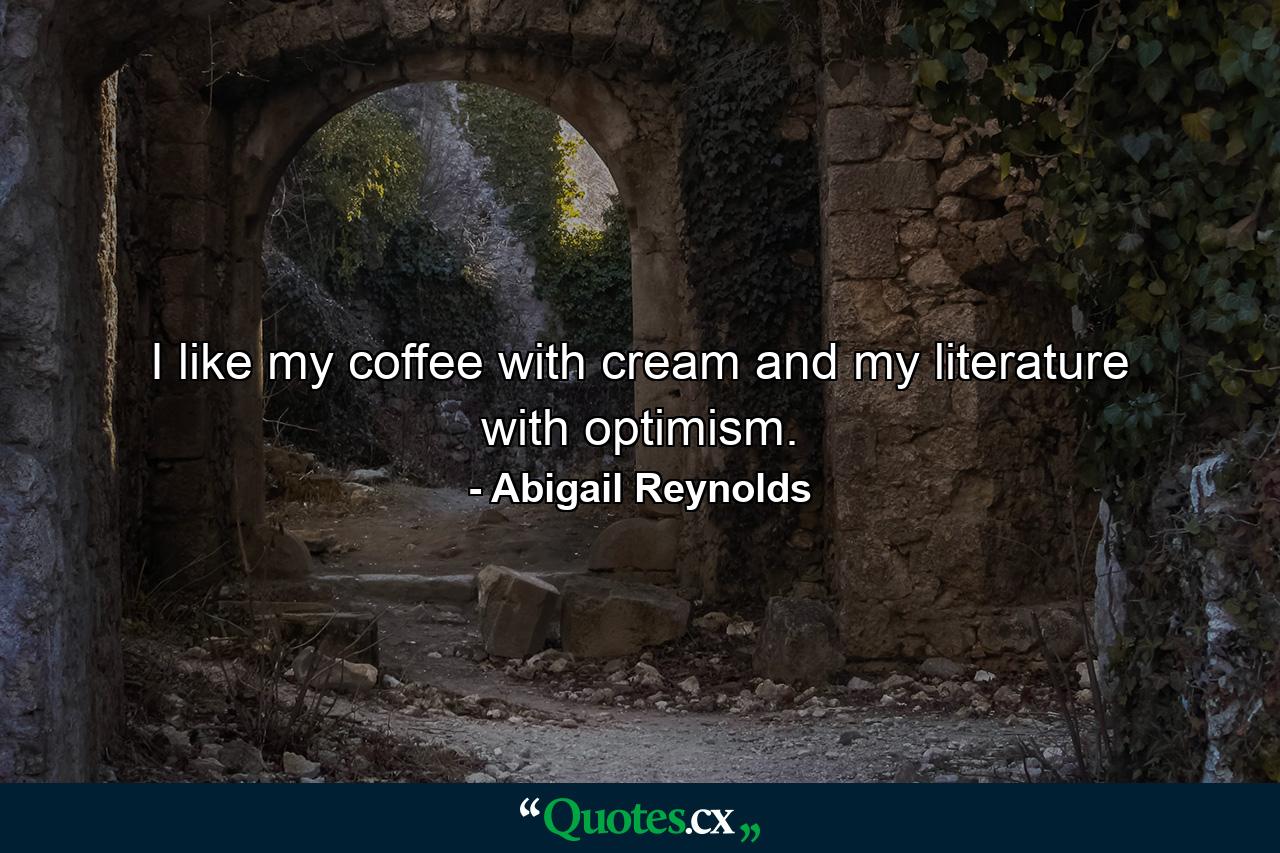 I like my coffee with cream and my literature with optimism. - Quote by Abigail Reynolds