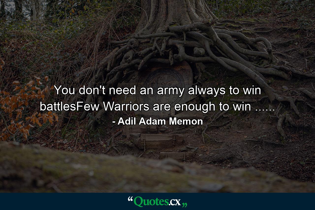 You don't need an army always to win battlesFew Warriors are enough to win ...... - Quote by Adil Adam Memon