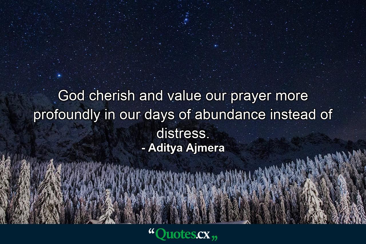 God cherish and value our prayer more profoundly in our days of abundance instead of distress. - Quote by Aditya Ajmera