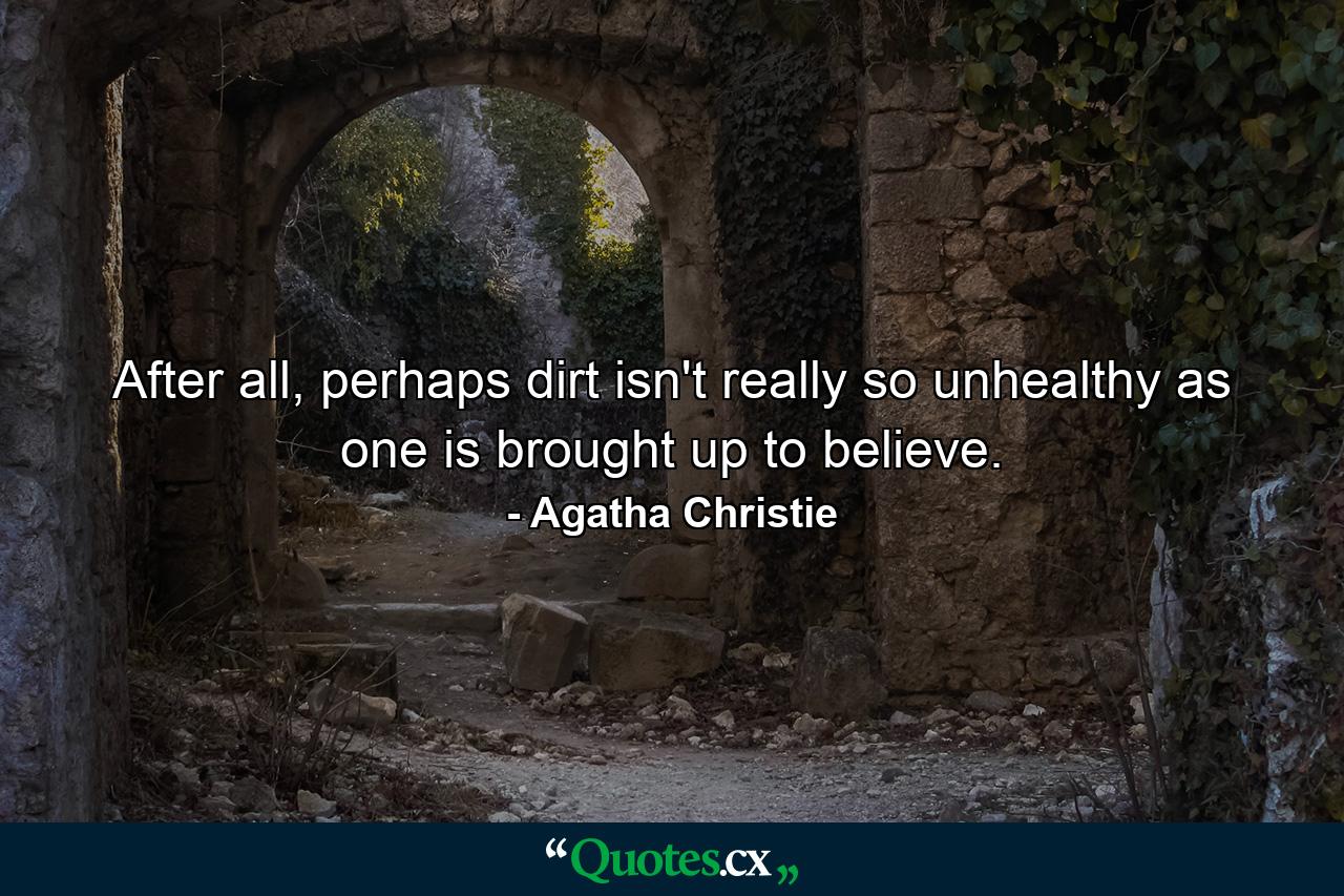 After all, perhaps dirt isn't really so unhealthy as one is brought up to believe. - Quote by Agatha Christie