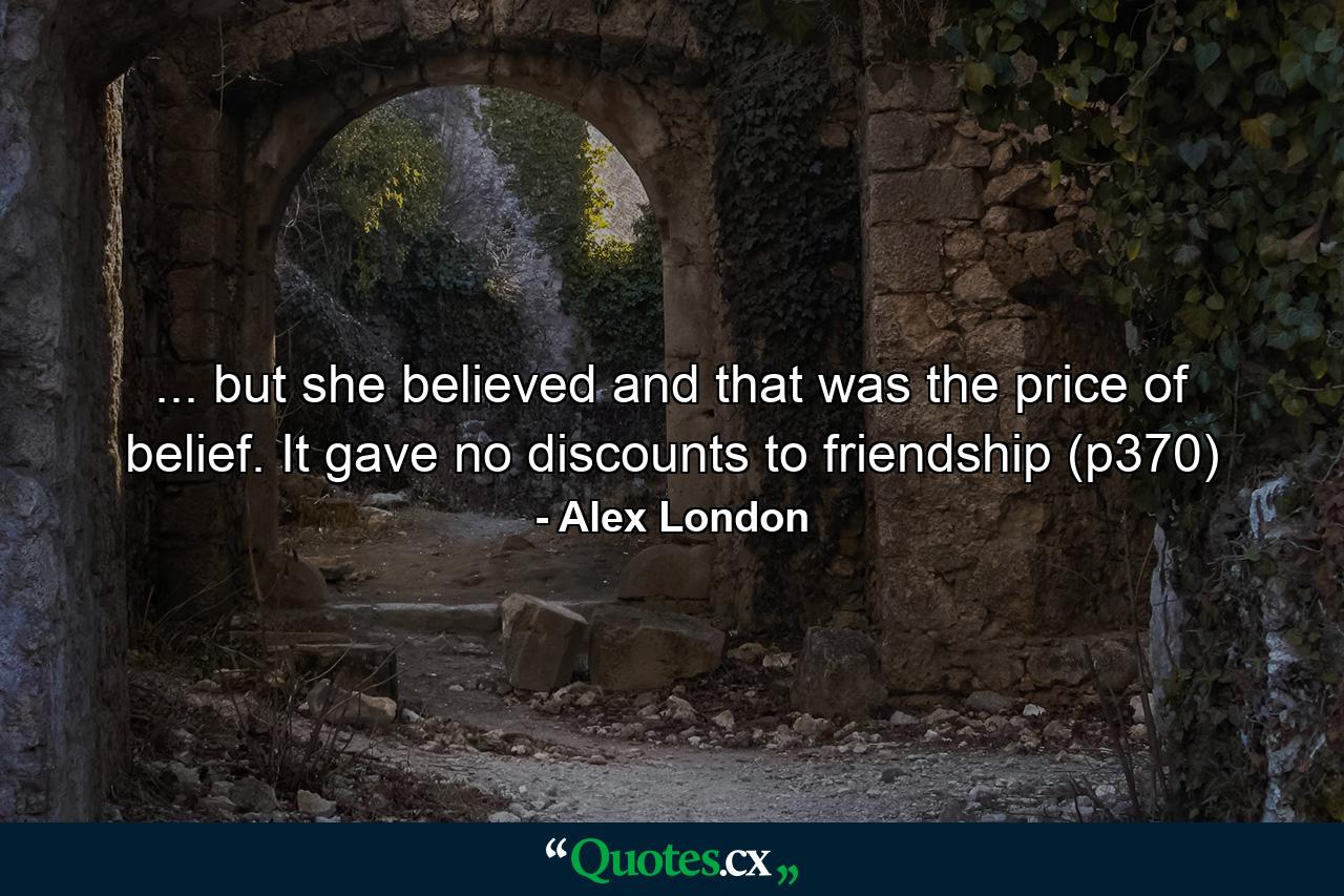 ... but she believed and that was the price of belief. It gave no discounts to friendship (p370) - Quote by Alex London