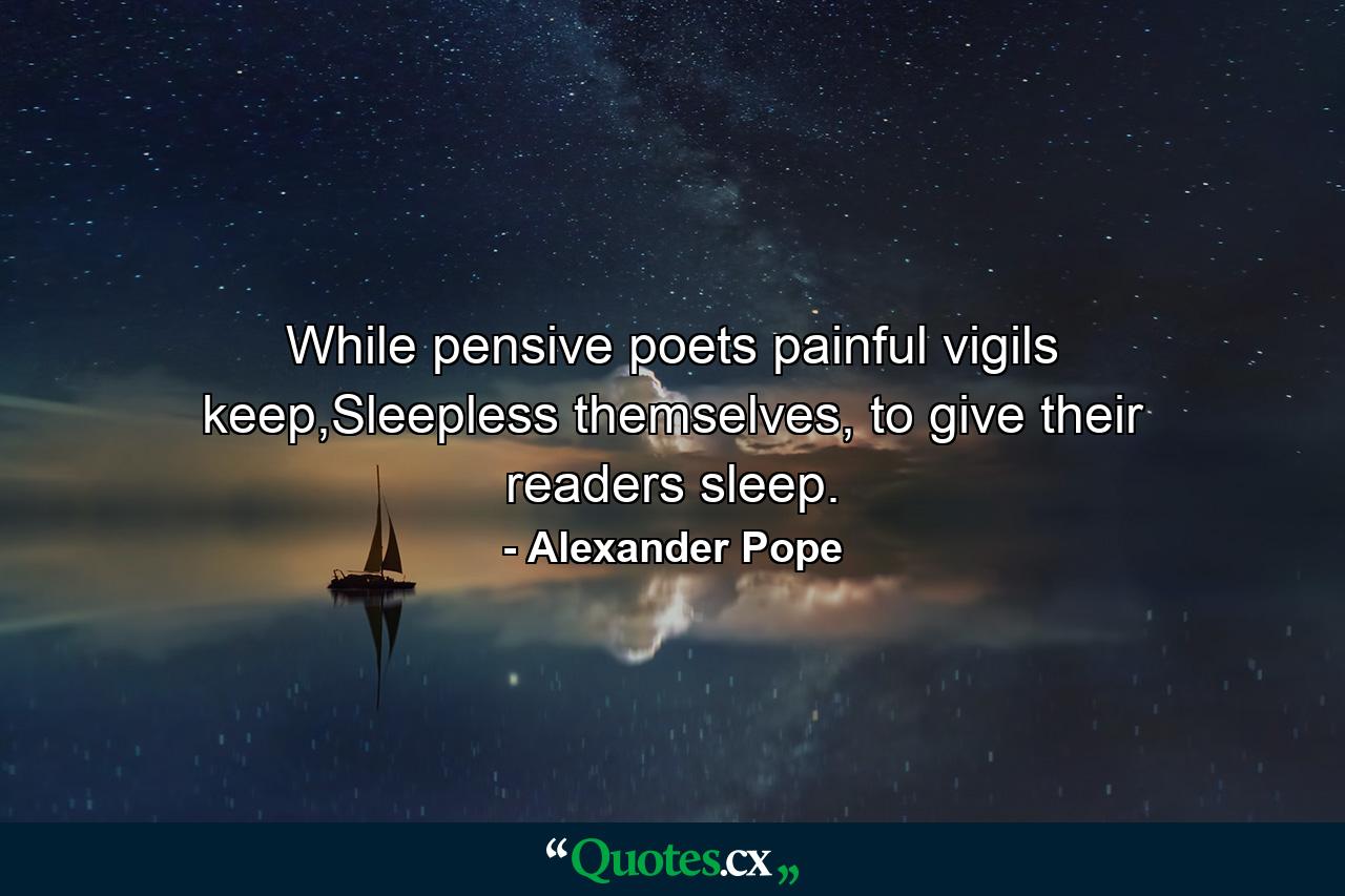 While pensive poets painful vigils keep,Sleepless themselves, to give their readers sleep. - Quote by Alexander Pope