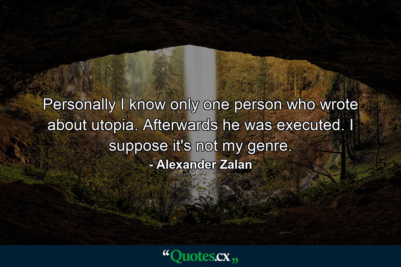 Personally I know only one person who wrote about utopia. Afterwards he was executed. I suppose it's not my genre. - Quote by Alexander Zalan