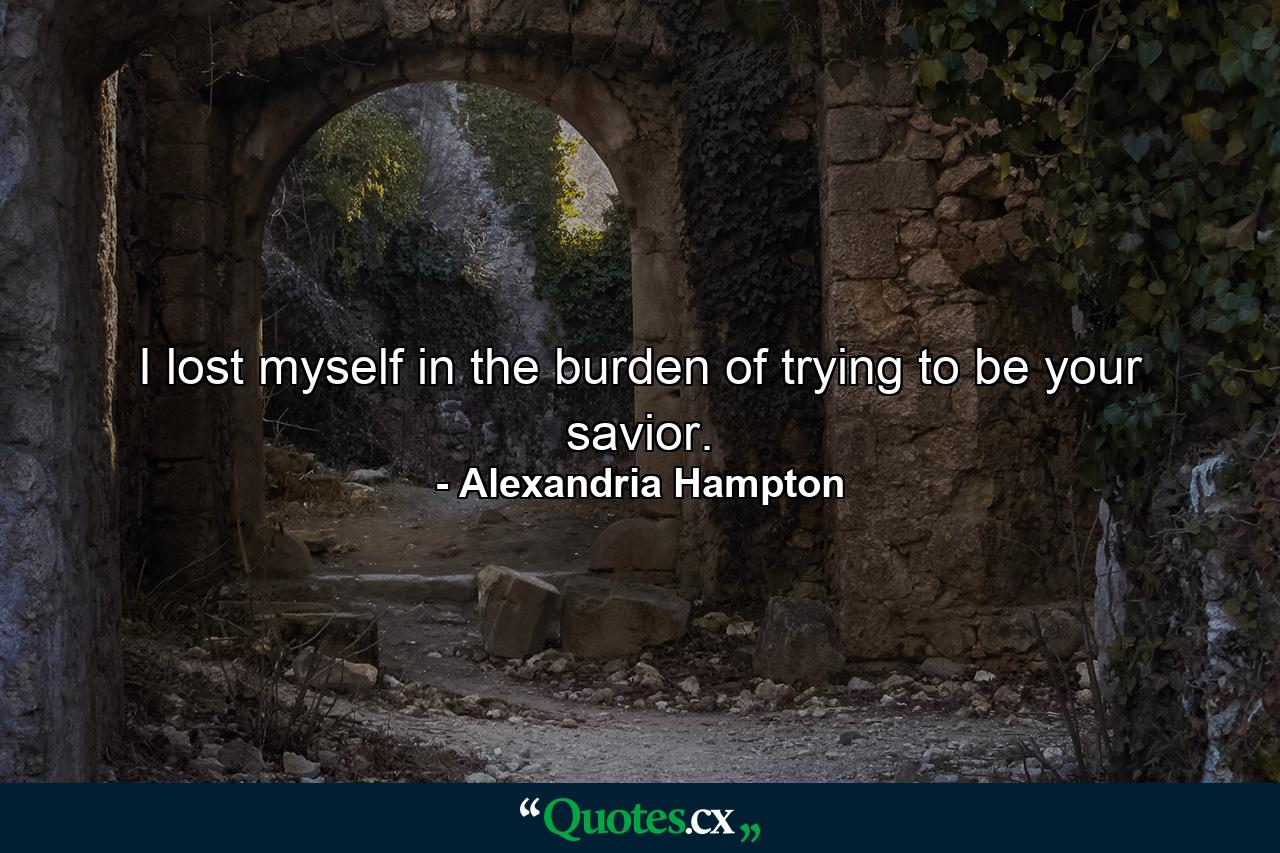 I lost myself in the burden of trying to be your savior. - Quote by Alexandria Hampton