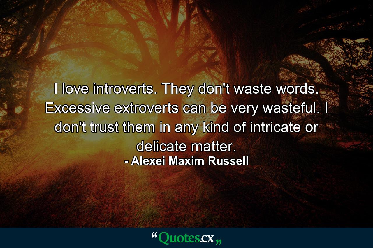 I love introverts. They don't waste words. Excessive extroverts can be very wasteful. I don't trust them in any kind of intricate or delicate matter. - Quote by Alexei Maxim Russell