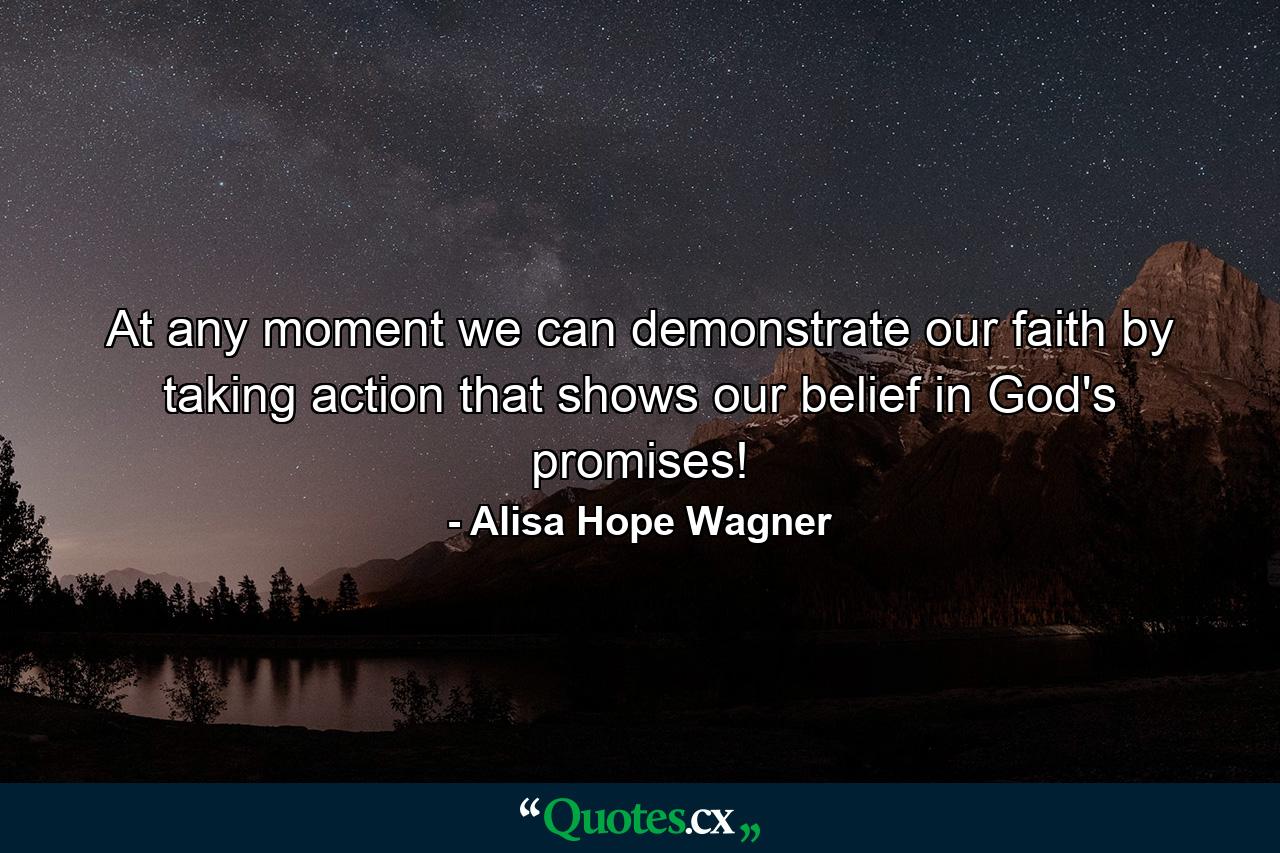 At any moment we can demonstrate our faith by taking action that shows our belief in God's promises! - Quote by Alisa Hope Wagner