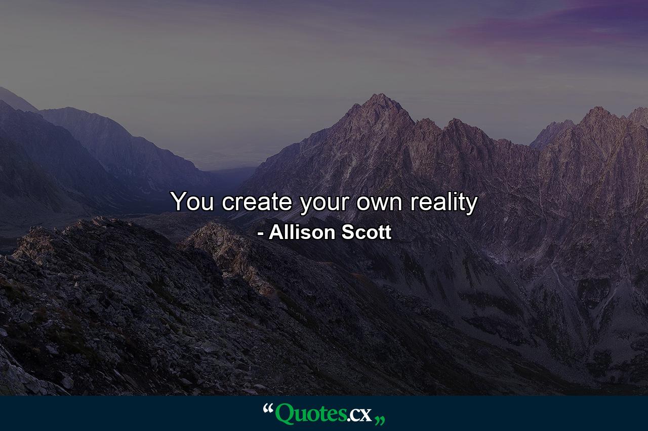 You create your own reality - Quote by Allison Scott