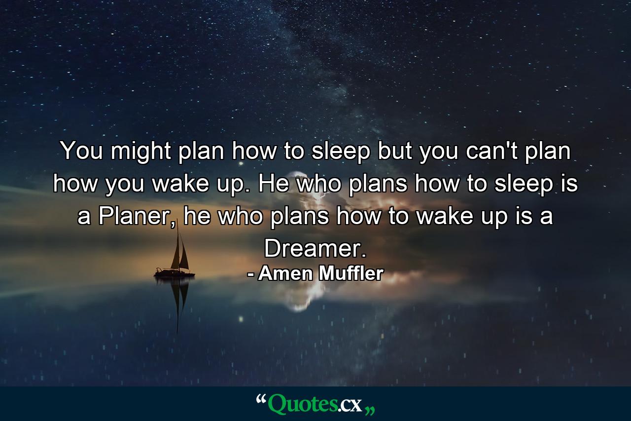 You might plan how to sleep but you can't plan how you wake up. He who plans how to sleep is a Planer, he who plans how to wake up is a Dreamer. - Quote by Amen Muffler