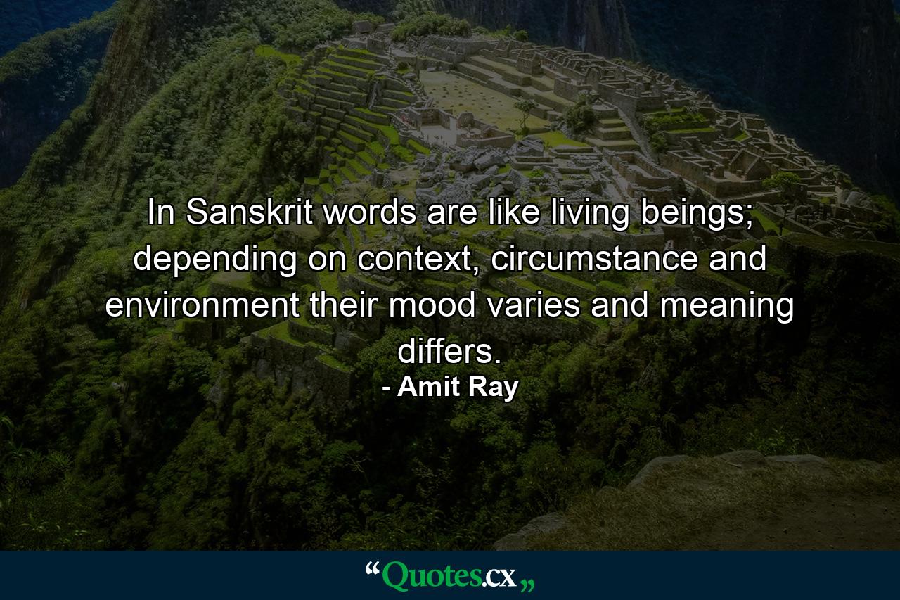 In Sanskrit words are like living beings; depending on context, circumstance and environment their mood varies and meaning differs. - Quote by Amit Ray