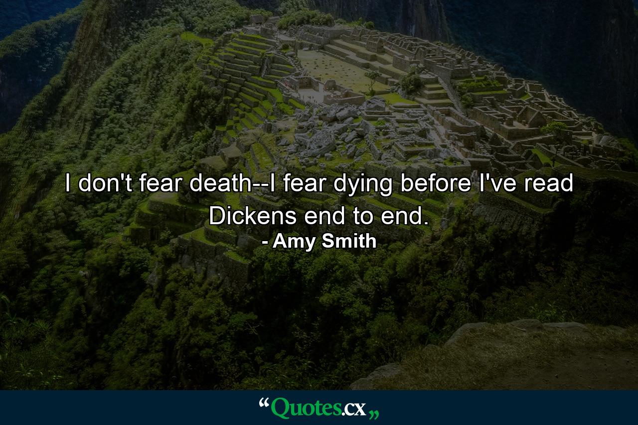 I don't fear death--I fear dying before I've read Dickens end to end. - Quote by Amy Smith