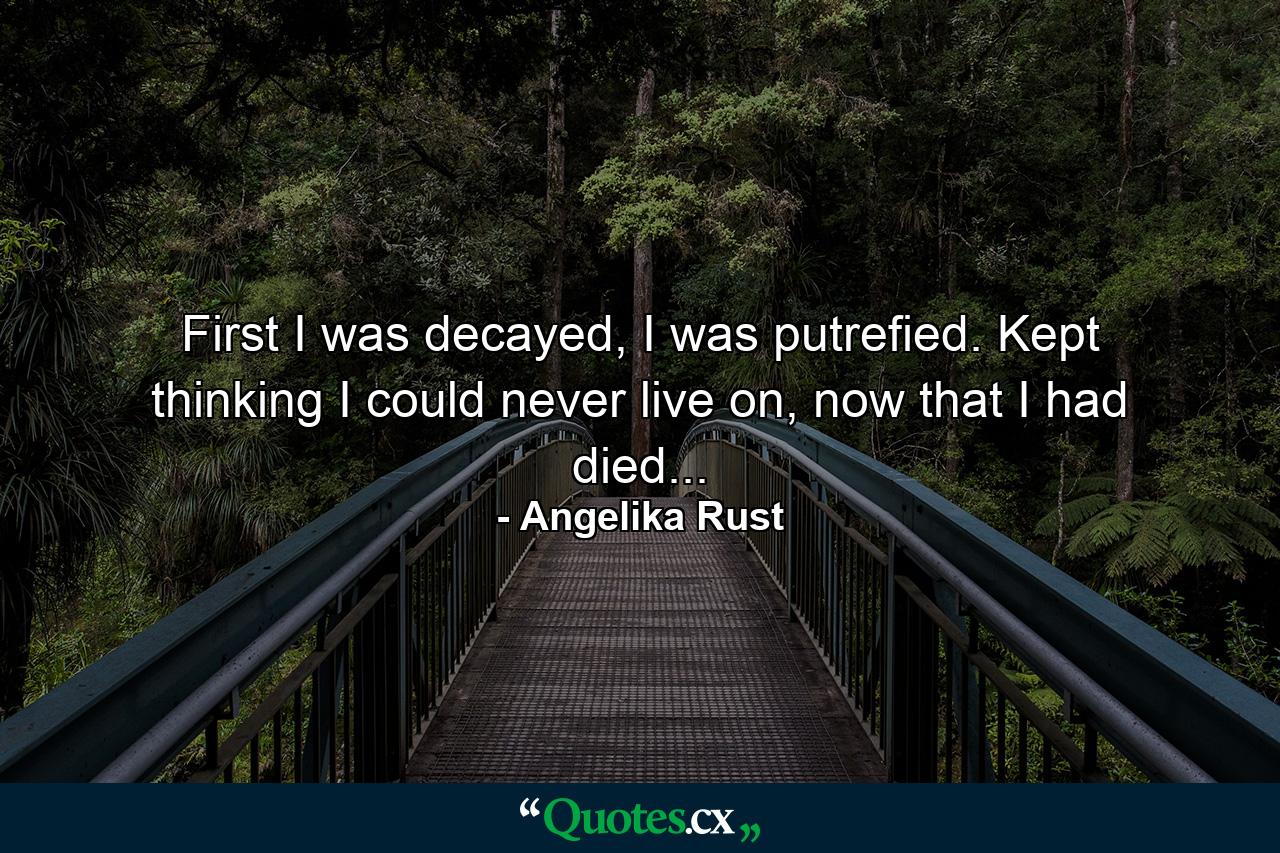 First I was decayed, I was putrefied. Kept thinking I could never live on, now that I had died... - Quote by Angelika Rust