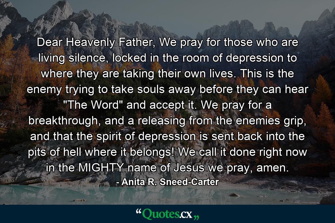 Dear Heavenly Father, We pray for those who are living silence, locked in the room of depression to where they are taking their own lives. This is the enemy trying to take souls away before they can hear 