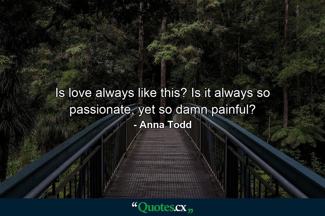 Is love always like this? Is it always so passionate, yet so damn painful? - Quote by Anna Todd