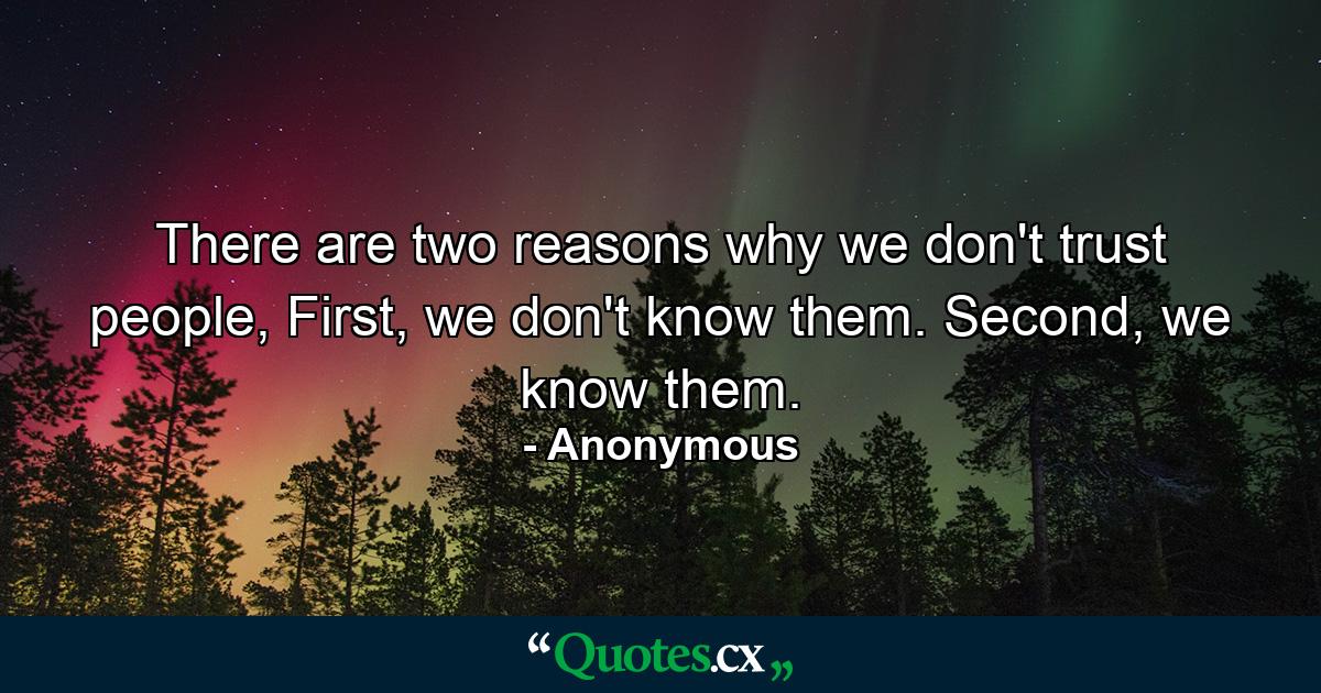 There are two reasons why we don't trust people, First, we don't know them. Second, we know them. - Quote by Anonymous