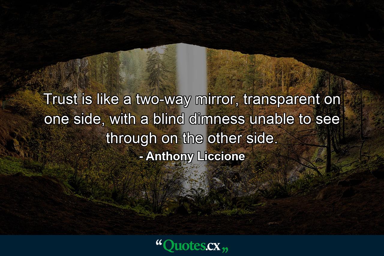 Trust is like a two-way mirror, transparent on one side, with a blind dimness unable to see through on the other side. - Quote by Anthony Liccione