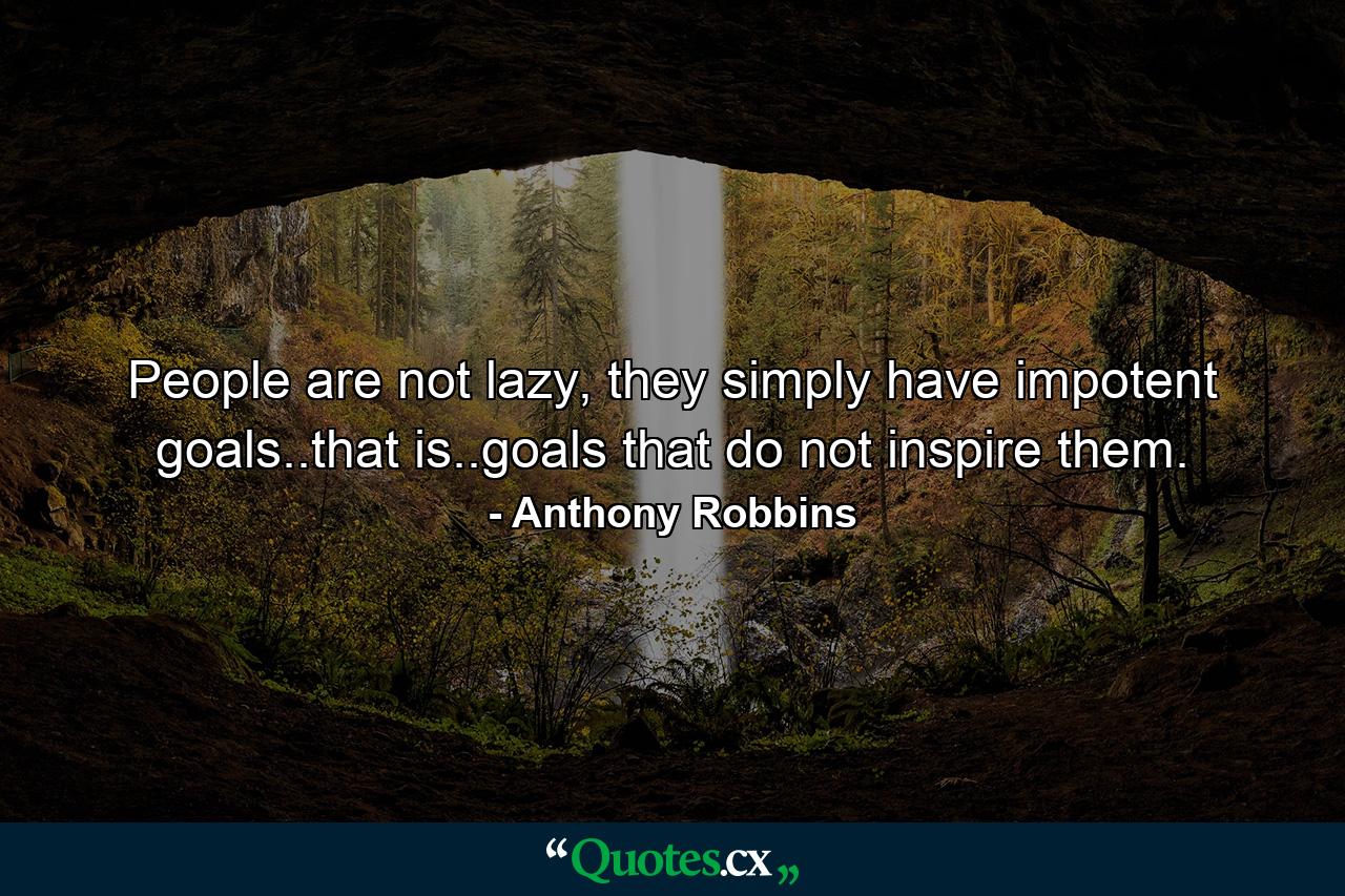 People are not lazy, they simply have impotent goals..that is..goals that do not inspire them. - Quote by Anthony Robbins