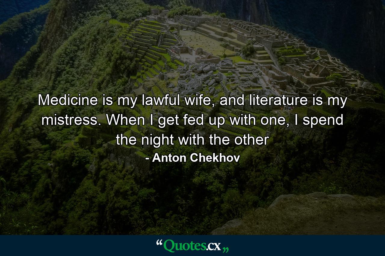 Medicine is my lawful wife, and literature is my mistress. When I get fed up with one, I spend the night with the other - Quote by Anton Chekhov