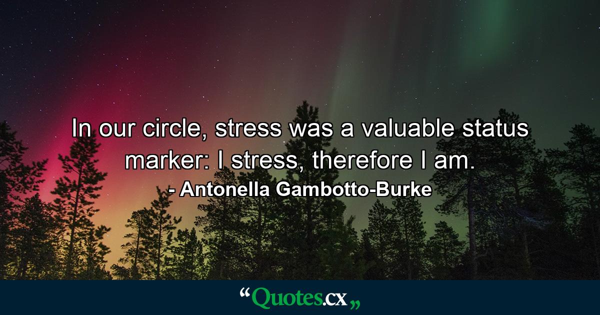 In our circle, stress was a valuable status marker: I stress, therefore I am. - Quote by Antonella Gambotto-Burke