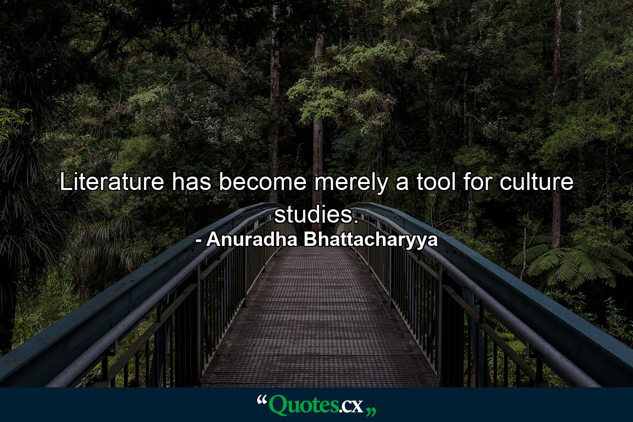 Literature has become merely a tool for culture studies. - Quote by Anuradha Bhattacharyya