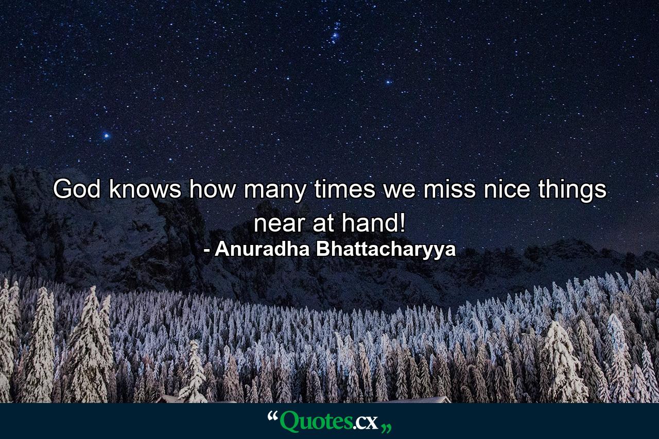 God knows how many times we miss nice things near at hand! - Quote by Anuradha Bhattacharyya