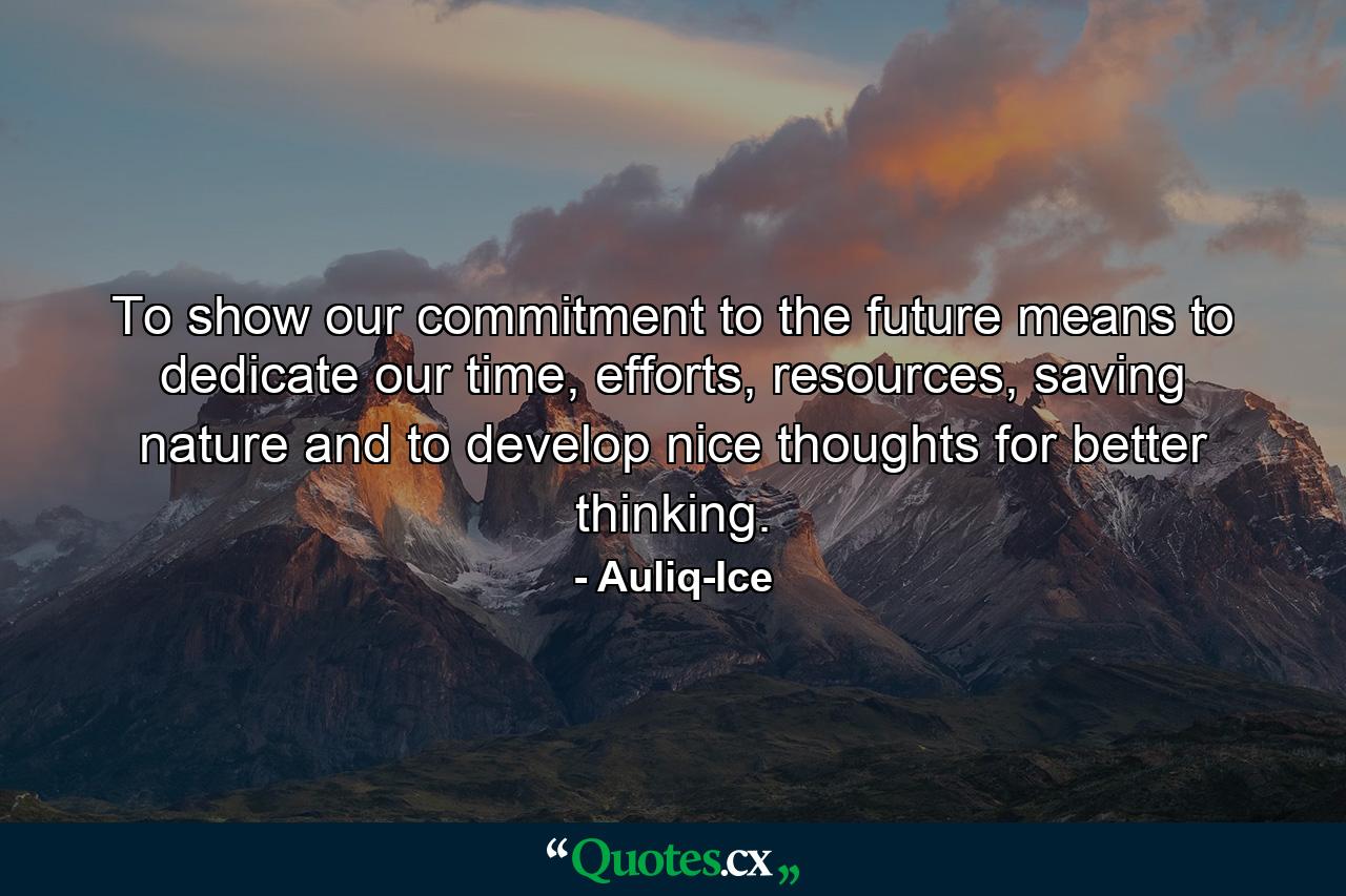 To show our commitment to the future means to dedicate our time, efforts, resources, saving nature and to develop nice thoughts for better thinking. - Quote by Auliq-Ice