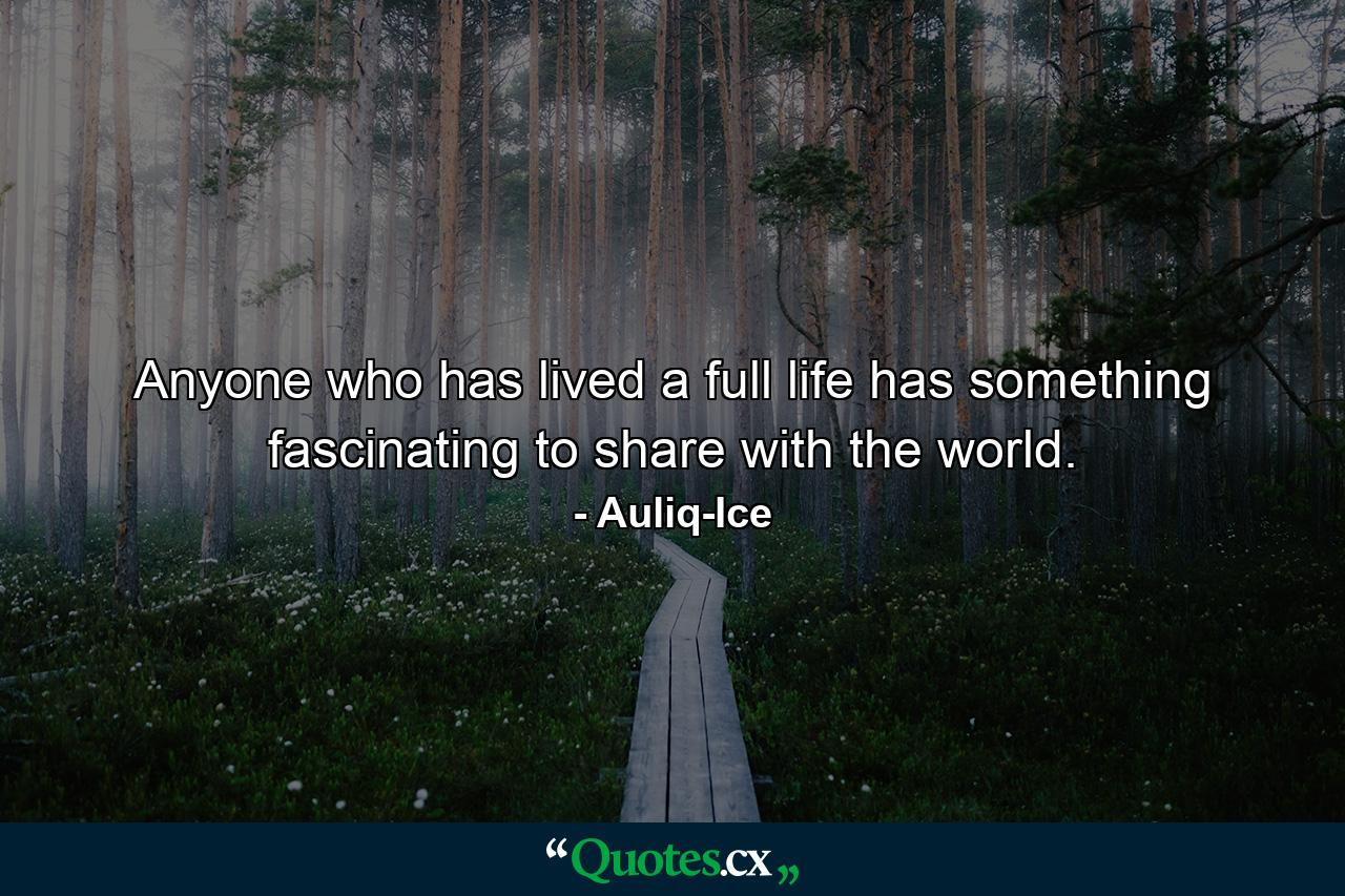 Anyone who has lived a full life has something fascinating to share with the world. - Quote by Auliq-Ice