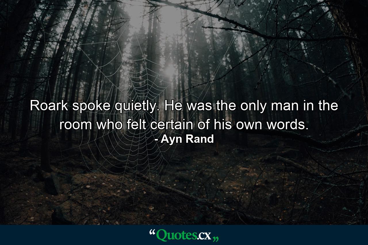 Roark spoke quietly. He was the only man in the room who felt certain of his own words. - Quote by Ayn Rand