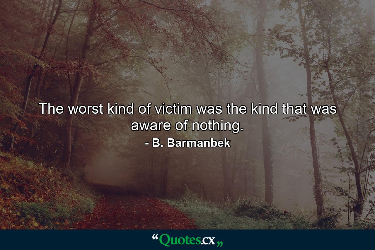 The worst kind of victim was the kind that was aware of nothing. - Quote by B. Barmanbek