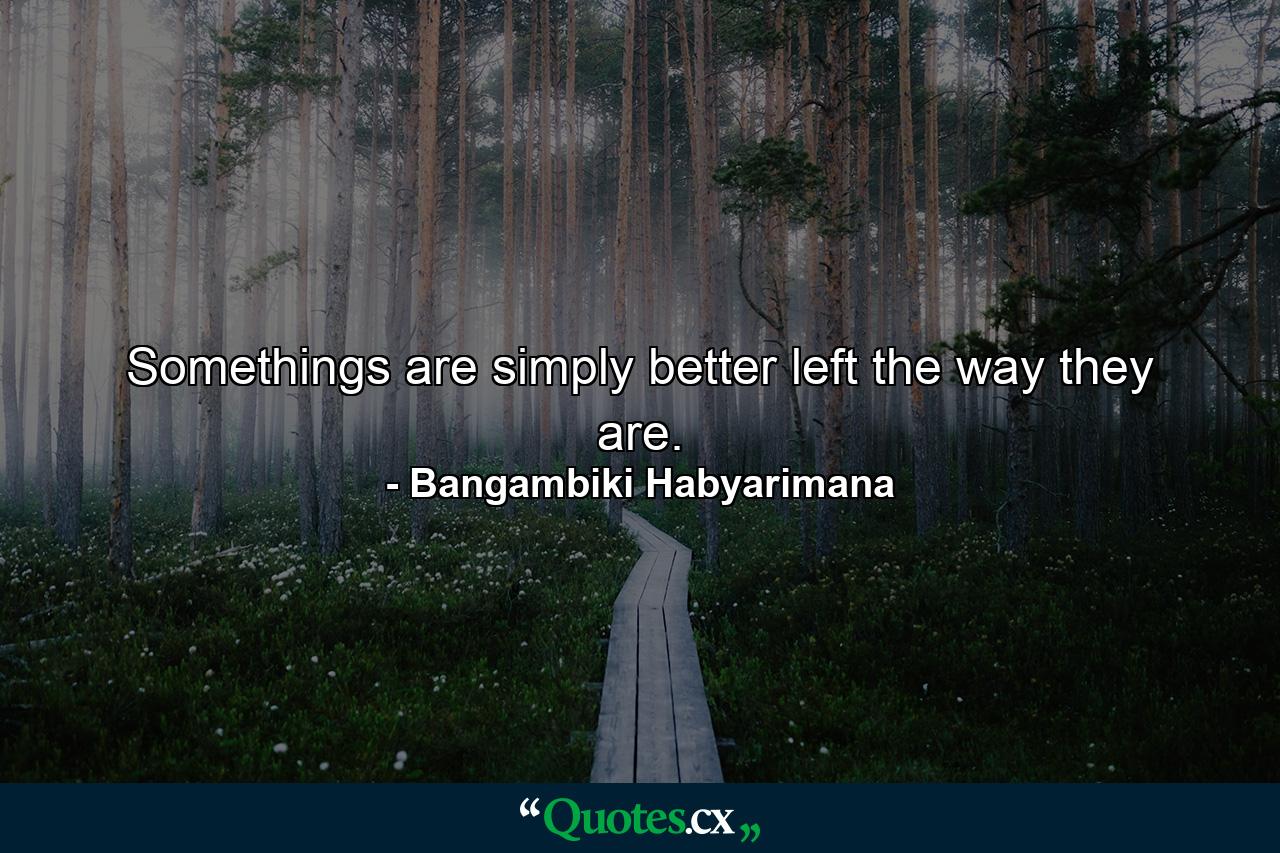 Somethings are simply better left the way they are. - Quote by Bangambiki Habyarimana