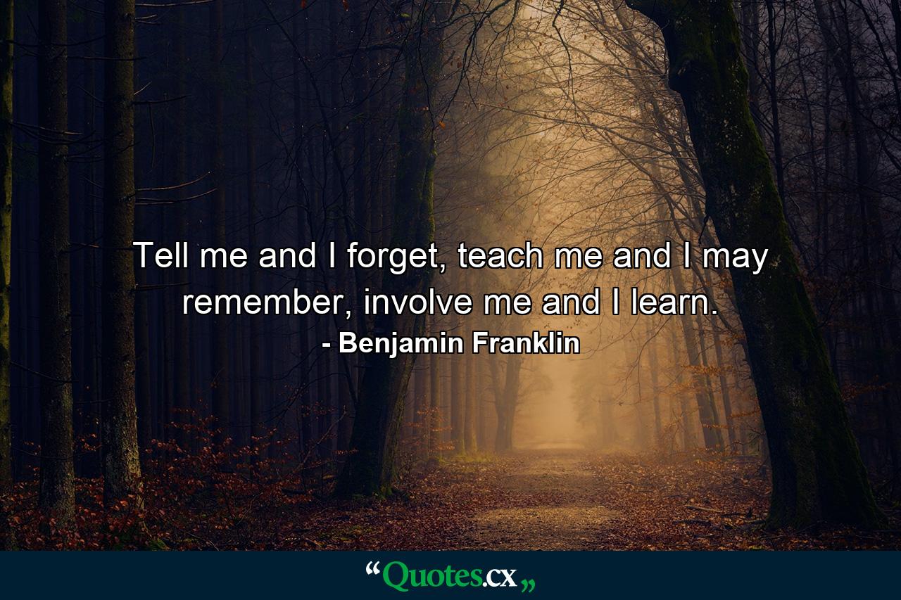 Tell me and I forget, teach me and I may remember, involve me and I learn. - Quote by Benjamin Franklin