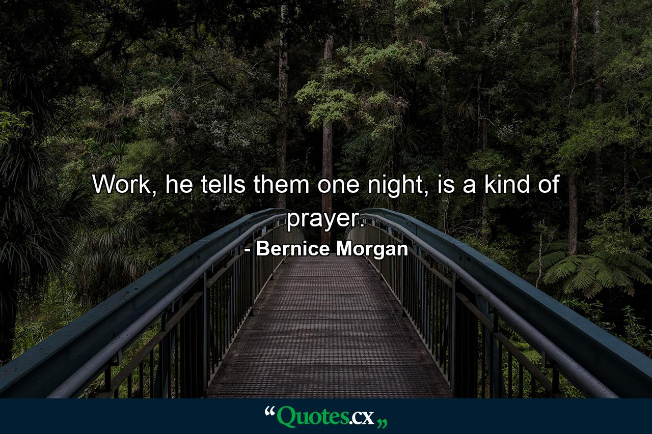 Work, he tells them one night, is a kind of prayer. - Quote by Bernice Morgan